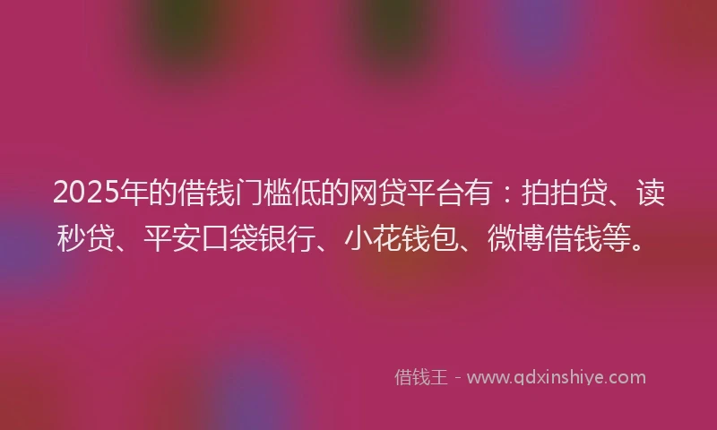 2025年的借钱门槛低的网贷平台有：拍拍贷、读秒贷、平安口袋银行、小花钱包、微博借钱等。