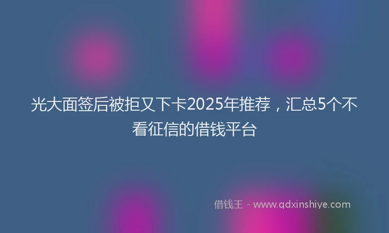 光大面签后被拒又下卡2025年推荐，汇总5个不看征信的借钱平台