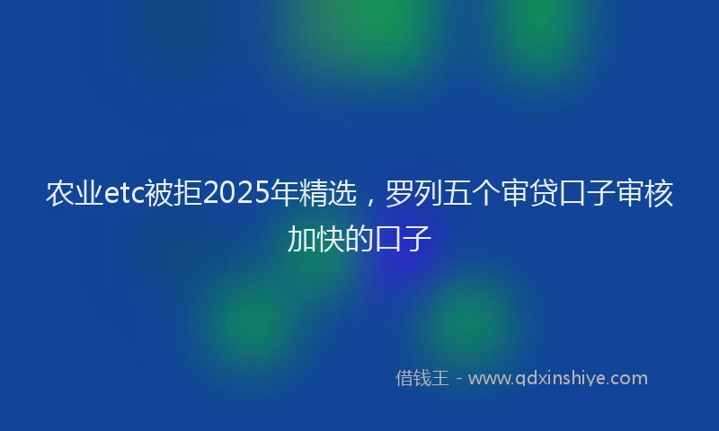 农业etc被拒2025年精选，罗列五个审贷口子审核加快的口子