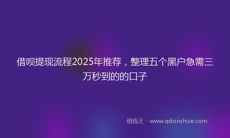 借呗提现流程2025年推荐，整理五个黑户急需三万秒到的的口子