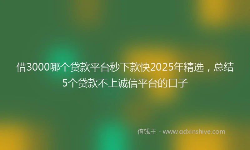 借3000哪个贷款平台秒下款快2025年精选，总结5个贷款不上诚信平台的口子