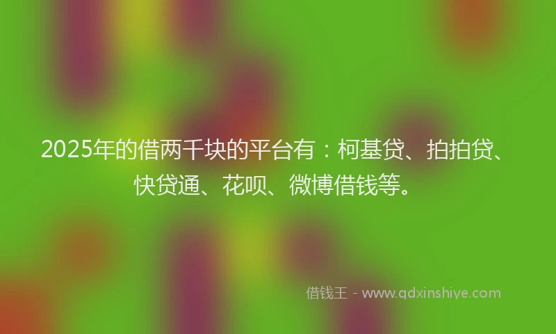 2025年的借两千块的平台有：柯基贷、拍拍贷、快贷通、花呗、微博借钱等。