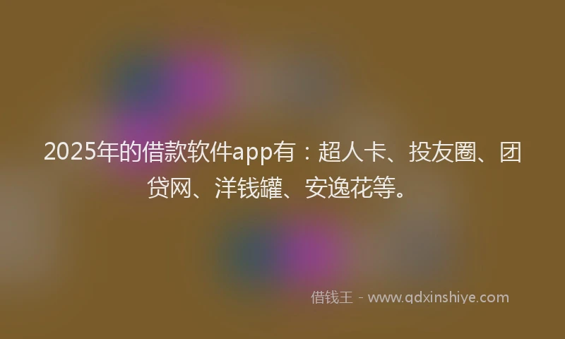 2025年的借款软件app有：超人卡、投友圈、团贷网、洋钱罐、安逸花等。