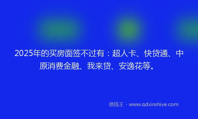 2025年的买房面签不过有：超人卡、快贷通、中原消费金融、我来贷、安逸花等。