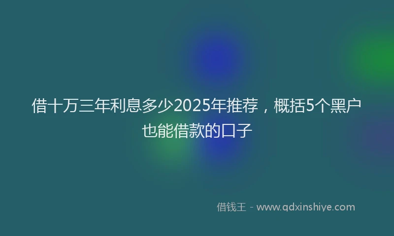 借十万三年利息多少2025年推荐，概括5个黑户也能借款的口子