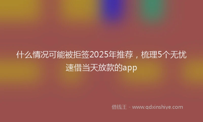 什么情况可能被拒签2025年推荐，梳理5个无忧速借当天放款的app