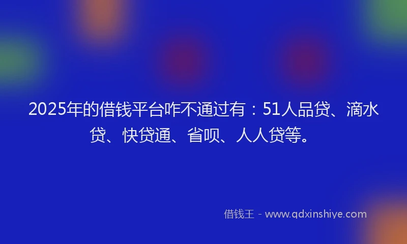 2025年的借钱平台咋不通过有：51人品贷、滴水贷、快贷通、省呗、人人贷等。