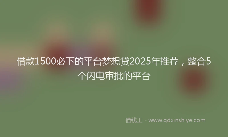 借款1500必下的平台梦想贷2025年推荐，整合5个闪电审批的平台