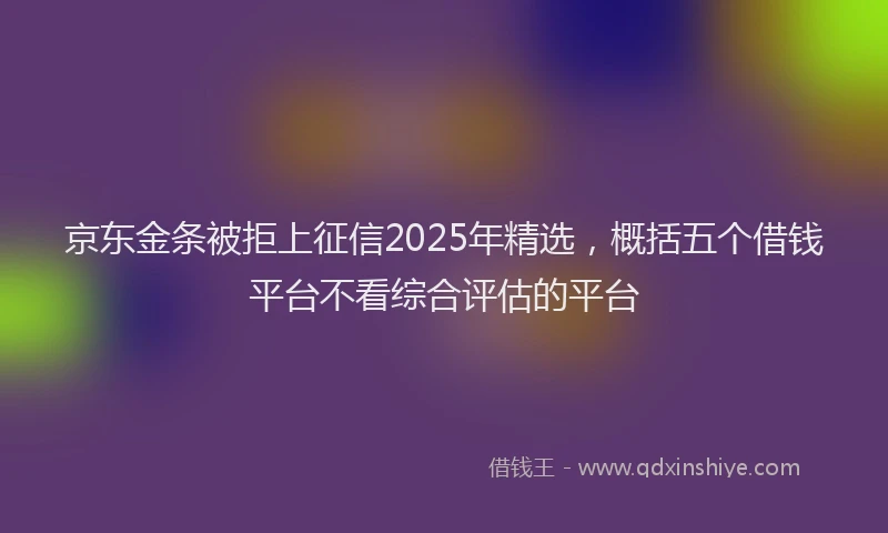 京东金条被拒上征信2025年精选，概括五个借钱平台不看综合评估的平台