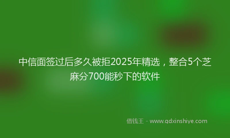 中信面签过后多久被拒2025年精选，整合5个芝麻分700能秒下的软件
