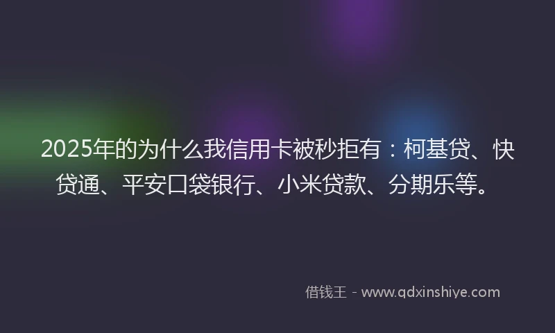 2025年的为什么我信用卡被秒拒有：柯基贷、快贷通、平安口袋银行、小米贷款、分期乐等。
