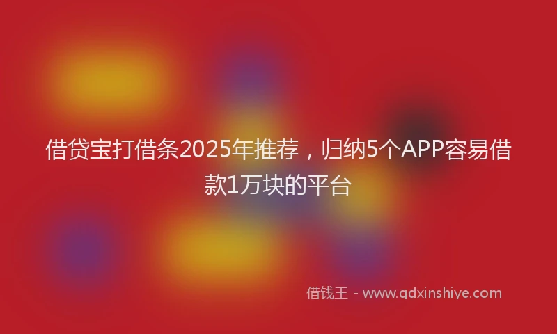 借贷宝打借条2025年推荐，归纳5个APP容易借款1万块的平台