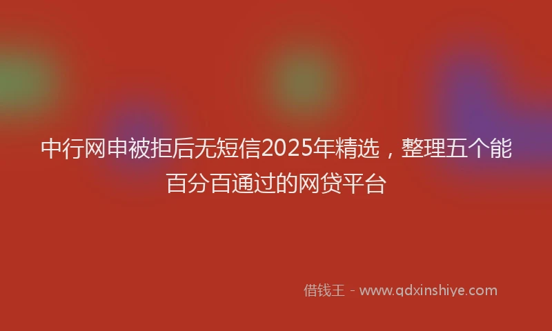 中行网申被拒后无短信2025年精选，整理五个能百分百通过的网贷平台