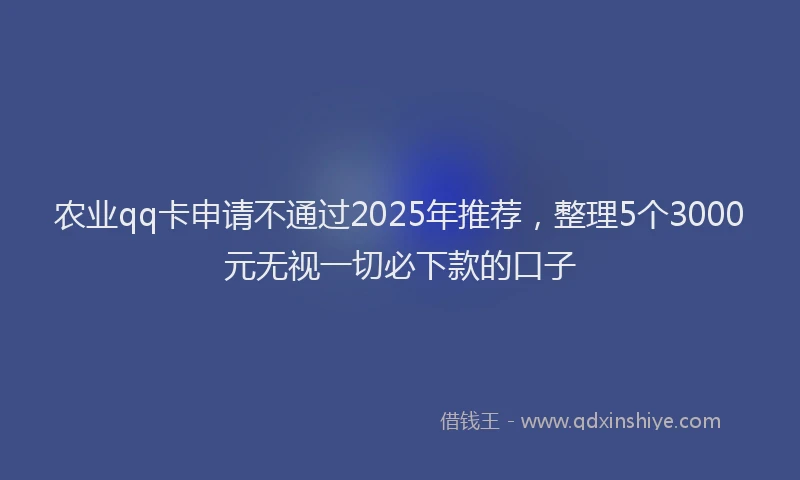 农业qq卡申请不通过2025年推荐，整理5个3000元无视一切必下款的口子
