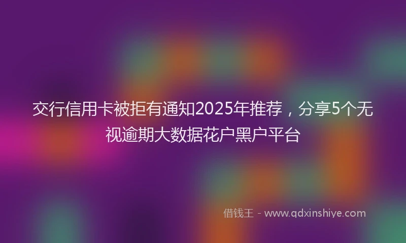 交行信用卡被拒有通知2025年推荐，分享5个无视逾期大数据花户黑户平台