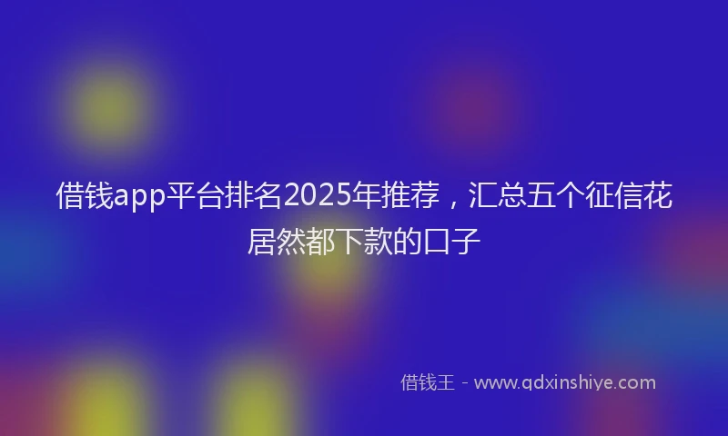 借钱app平台排名2025年推荐，汇总五个征信花居然都下款的口子