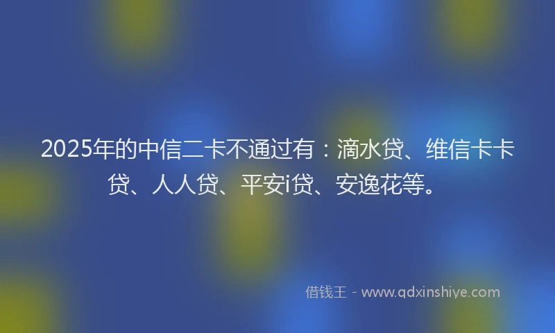 2025年的中信二卡不通过有：滴水贷、维信卡卡贷、人人贷、平安i贷、安逸花等。