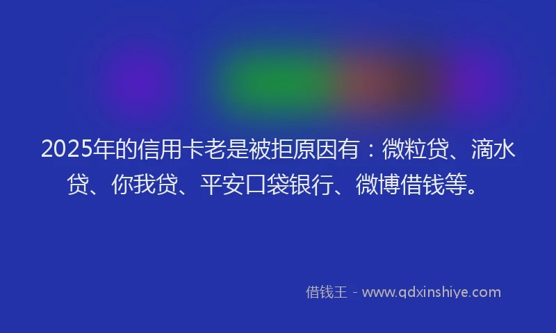 2025年的信用卡老是被拒原因有：微粒贷、滴水贷、你我贷、平安口袋银行、微博借钱等。
