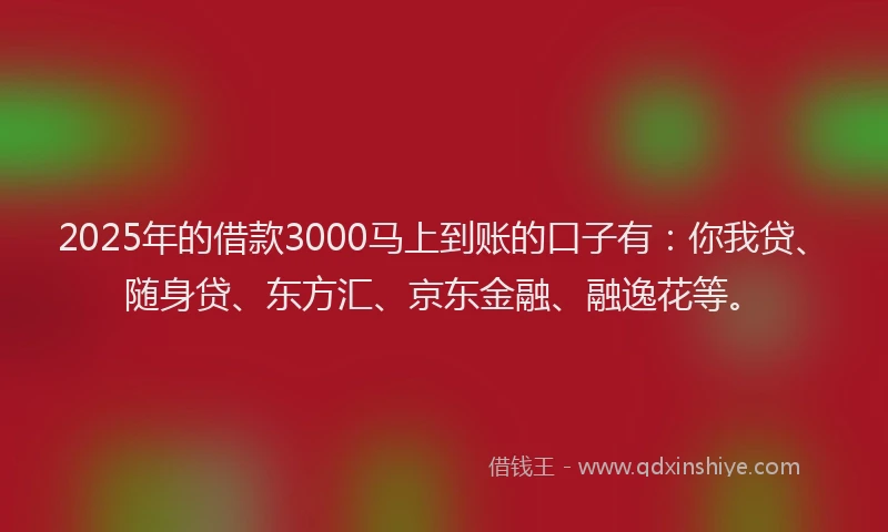 2025年的借款3000马上到账的口子有：你我贷、随身贷、东方汇、京东金融、融逸花等。