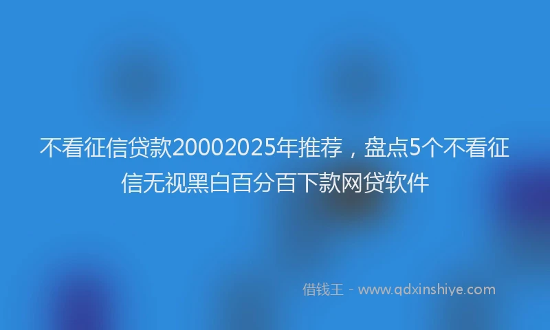 不看征信贷款20002025年推荐，盘点5个不看征信无视黑白百分百下款网贷软件