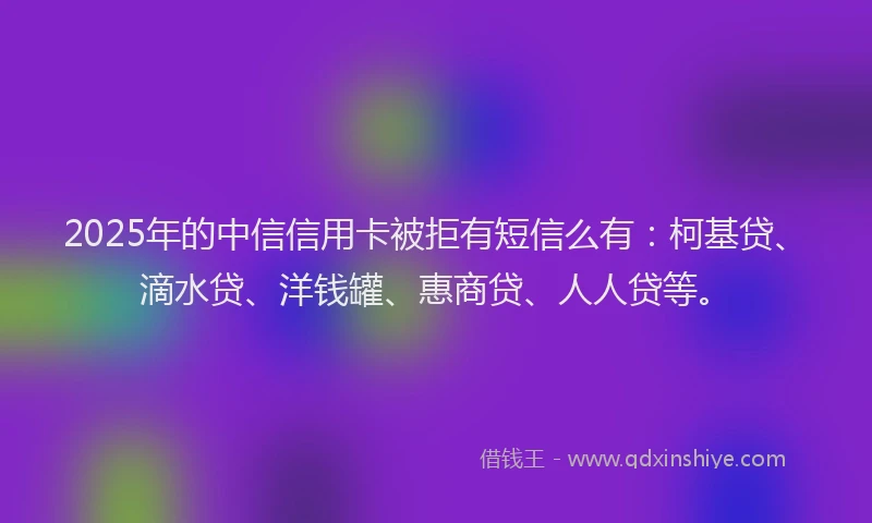 2025年的中信信用卡被拒有短信么有：柯基贷、滴水贷、洋钱罐、惠商贷、人人贷等。