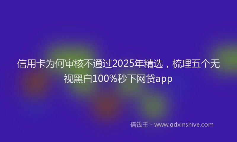 信用卡为何审核不通过2025年精选，梳理五个无视黑白100%秒下网贷app