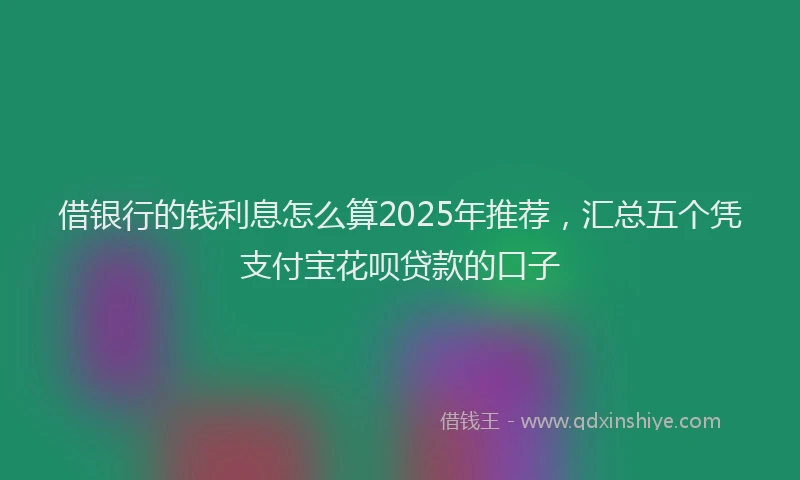 借银行的钱利息怎么算2025年推荐，汇总五个凭支付宝花呗贷款的口子