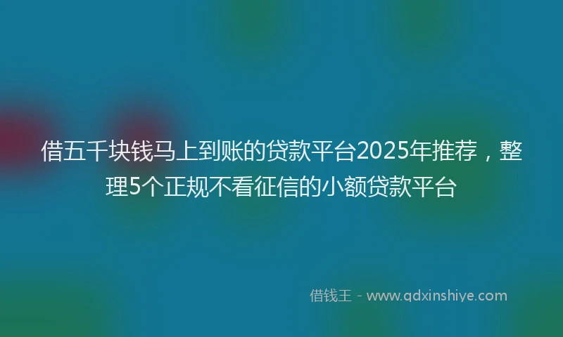 借五千块钱马上到账的贷款平台2025年推荐，整理5个正规不看征信的小额贷款平台