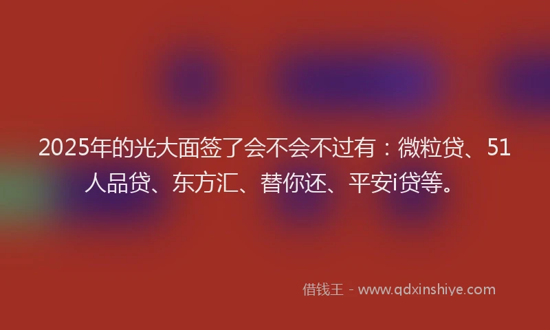 2025年的光大面签了会不会不过有：微粒贷、51人品贷、东方汇、替你还、平安i贷等。