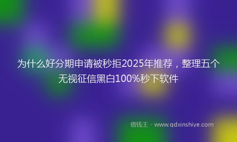 为什么好分期申请被秒拒2025年推荐，整理五个无视征信黑白100%秒下软件