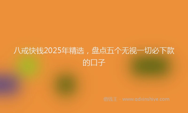 八戒快钱2025年精选，盘点五个无视一切必下款的口子