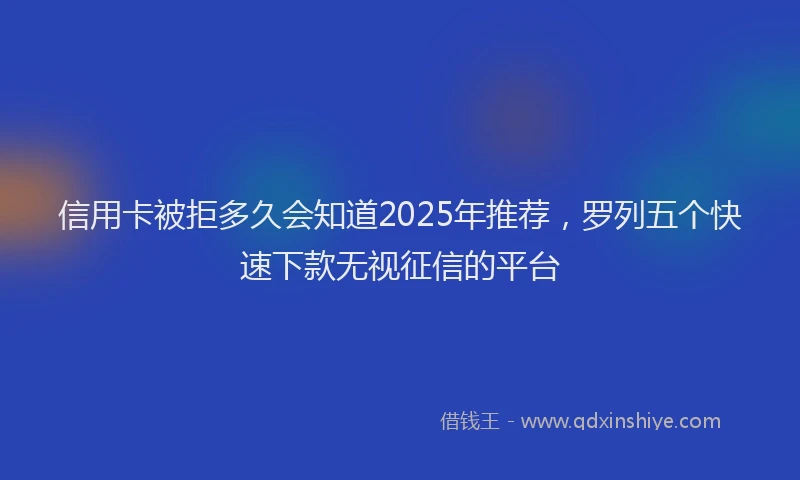 信用卡被拒多久会知道2025年推荐，罗列五个快速下款无视征信的平台