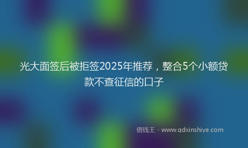 光大面签后被拒签2025年推荐，整合5个小额贷款不查征信的口子