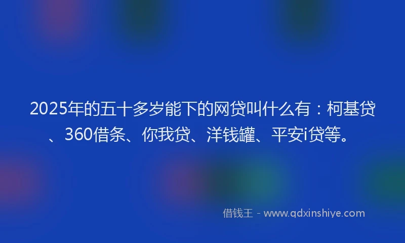 2025年的五十多岁能下的网贷叫什么有：柯基贷、360借条、你我贷、洋钱罐、平安i贷等。