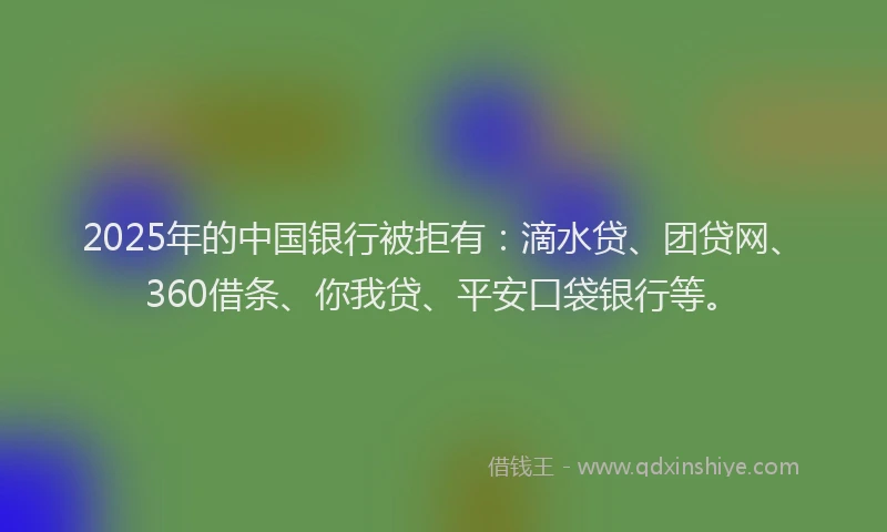 2025年的中国银行被拒有：滴水贷、团贷网、360借条、你我贷、平安口袋银行等。
