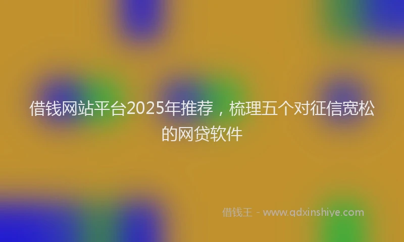 借钱网站平台2025年推荐，梳理五个对征信宽松的网贷软件