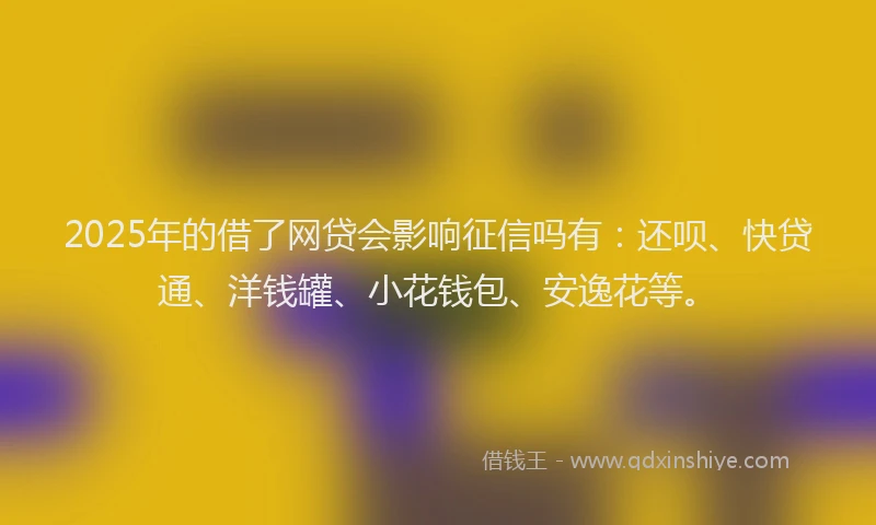 2025年的借了网贷会影响征信吗有：还呗、快贷通、洋钱罐、小花钱包、安逸花等。