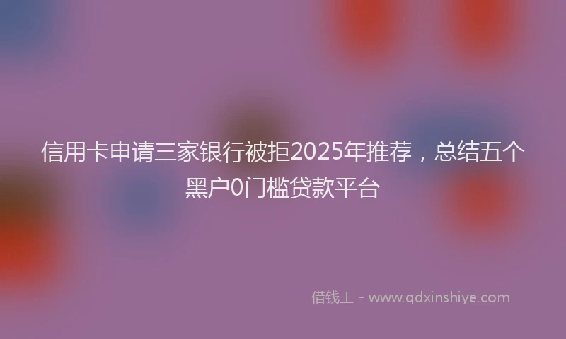 信用卡申请三家银行被拒2025年推荐，总结五个黑户0门槛贷款平台