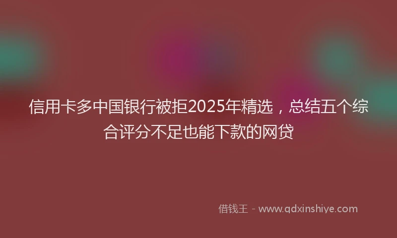 信用卡多中国银行被拒2025年精选，总结五个综合评分不足也能下款的网贷