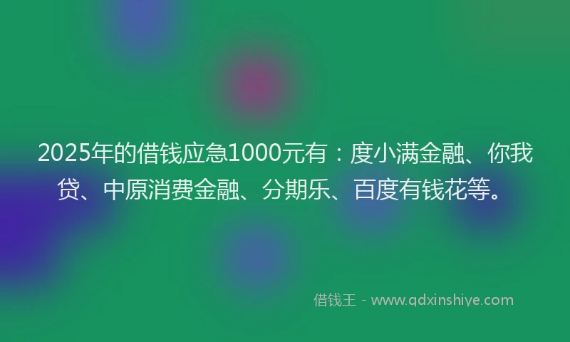 2025年的借钱应急1000元有：度小满金融、你我贷、中原消费金融、分期乐、百度有钱花等。