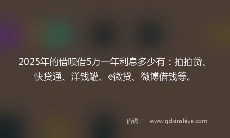 2025年的借呗借5万一年利息多少有：拍拍贷、快贷通、洋钱罐、e微贷、微博借钱等。