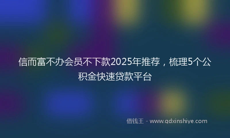 信而富不办会员不下款2025年推荐，梳理5个公积金快速贷款平台