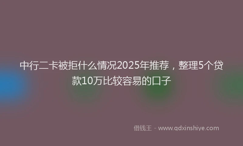 中行二卡被拒什么情况2025年推荐，整理5个贷款10万比较容易的口子