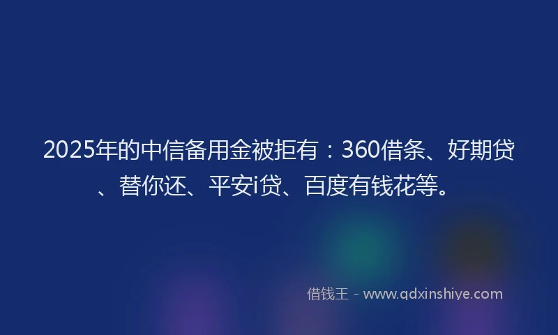 2025年的中信备用金被拒有：360借条、好期贷、替你还、平安i贷、百度有钱花等。
