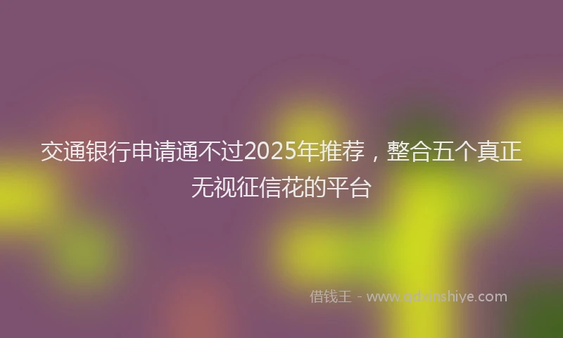 交通银行申请通不过2025年推荐，整合五个真正无视征信花的平台
