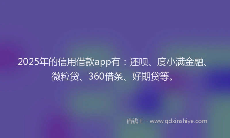 2025年的信用借款app有：还呗、度小满金融、微粒贷、360借条、好期贷等。