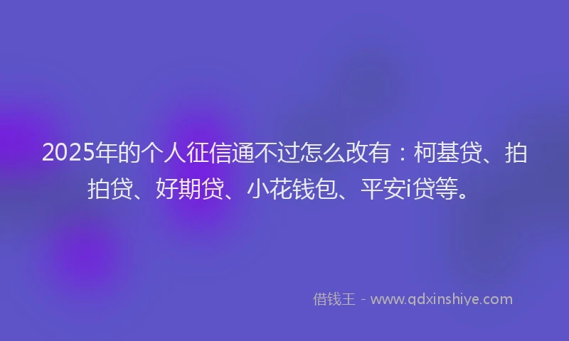 2025年的个人征信通不过怎么改有：柯基贷、拍拍贷、好期贷、小花钱包、平安i贷等。