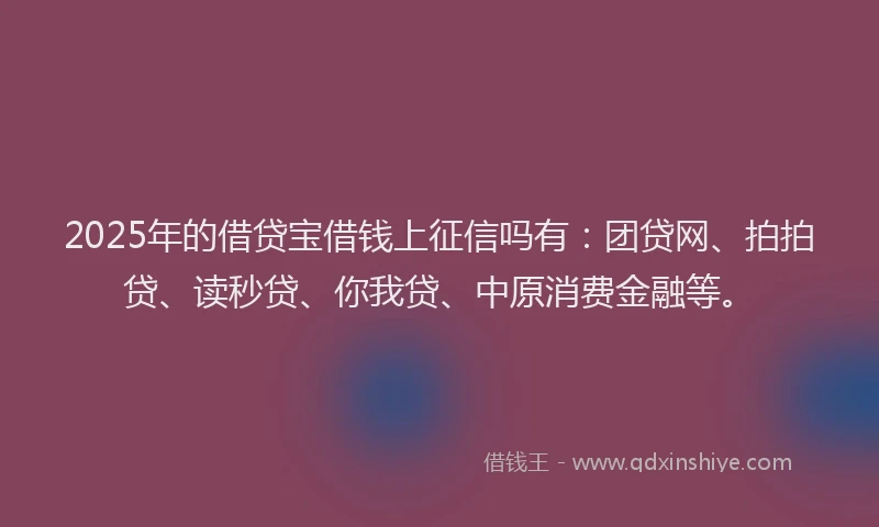 2025年的借贷宝借钱上征信吗有：团贷网、拍拍贷、读秒贷、你我贷、中原消费金融等。