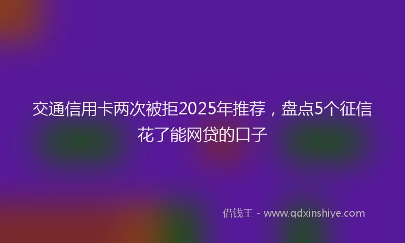 交通信用卡两次被拒2025年推荐，盘点5个征信花了能网贷的口子