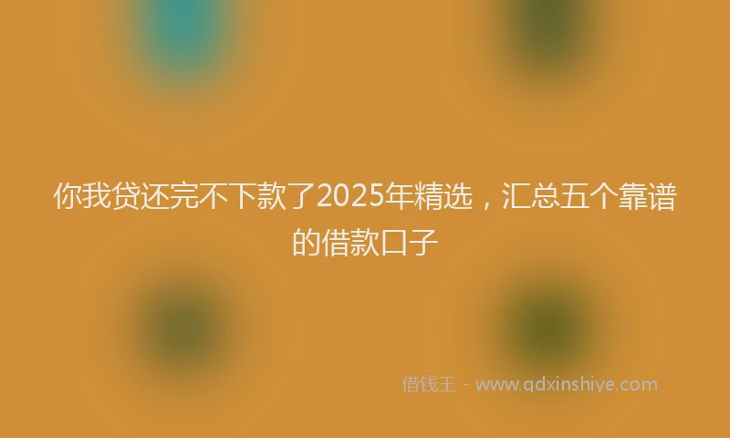 你我贷还完不下款了2025年精选，汇总五个靠谱的借款口子